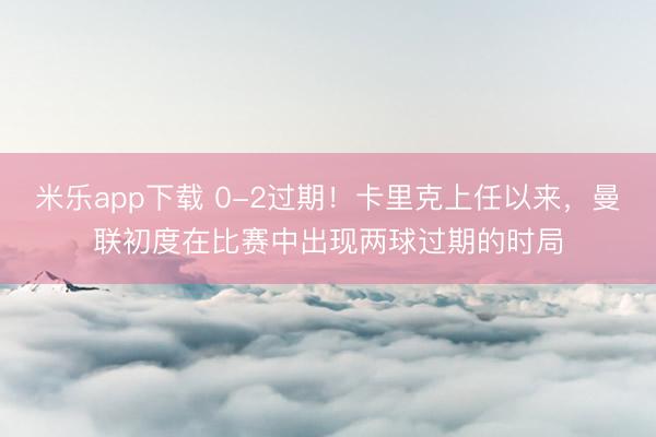 米乐app下载 0-2过期！卡里克上任以来，曼联初度在比赛中出现两球过期的时局