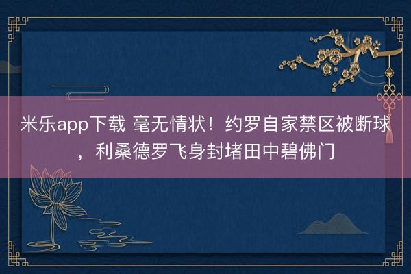 米乐app下载 毫无情状！约罗自家禁区被断球，利桑德罗飞身封堵田中碧佛门