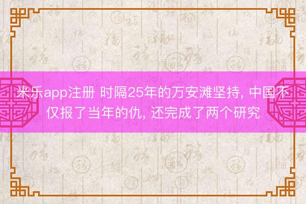 米乐app注册 时隔25年的万安滩坚持, 中国不仅报了当年的仇, 还完成了两个研究