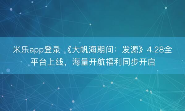米乐app登录 《大帆海期间：发源》4.28全平台上线，海量开航福利同步开启