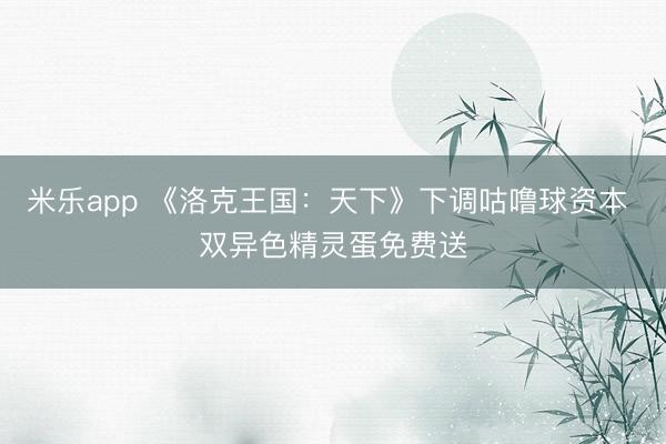 米乐app 《洛克王国：天下》下调咕噜球资本 双异色精灵蛋免费送