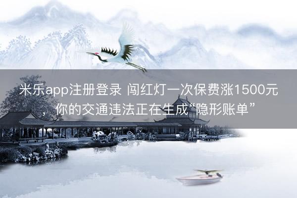 米乐app注册登录 闯红灯一次保费涨1500元，你的交通违法正在生成“隐形账单”