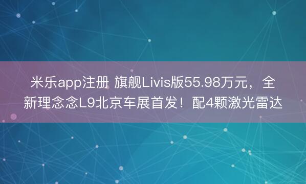 米乐app注册 旗舰Livis版55.98万元，全新理念念L9北京车展首发！配4颗激光雷达