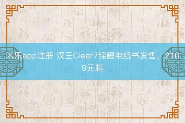 米乐app注册 汉王Clear7锦鲤电纸书发售，2169元起
