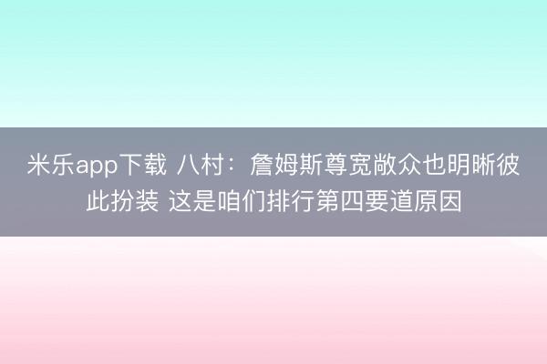 米乐app下载 八村：詹姆斯尊宽敞众也明晰彼此扮装 这是咱们排行第四要道原因