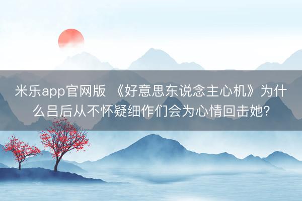 米乐app官网版 《好意思东说念主心机》为什么吕后从不怀疑细作们会为心情回击她？