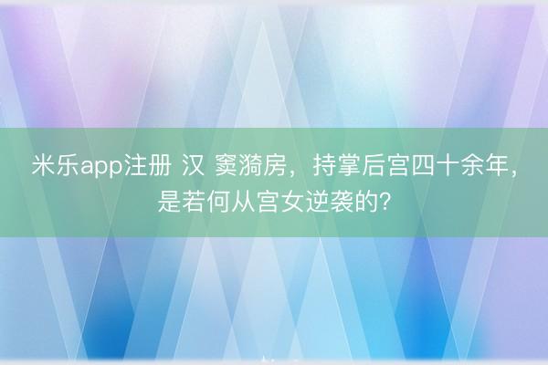 米乐app注册 汉 窦漪房，持掌后宫四十余年，是若何从宫女逆袭的？