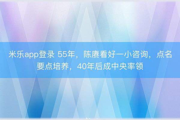 米乐app登录 55年,陈赓看好一小咨询,点名要点培养,40年后成中央率领