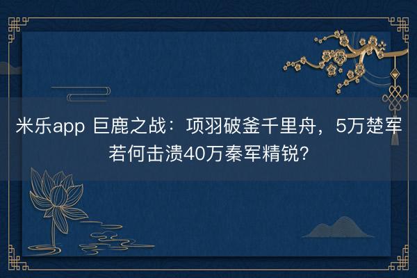 米乐app 巨鹿之战:项羽破釜千里舟,5万楚军若何击溃40万秦军精锐?