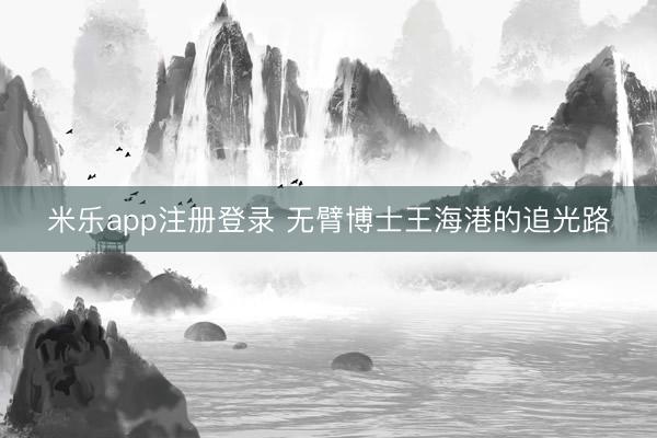 米乐app注册登录 无臂博士王海港的追光路