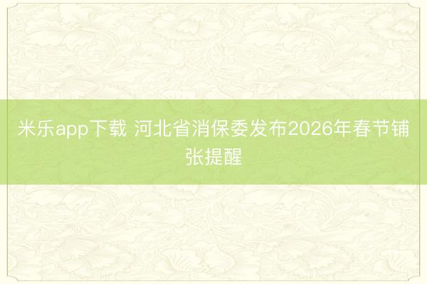 米乐app下载 河北省消保委发布2026年春节铺张提醒