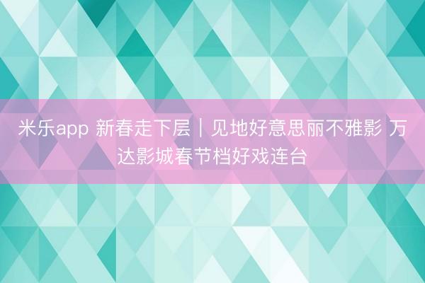 米乐app 新春走下层|见地好意思丽不雅影 万达影城春节档好戏连台
