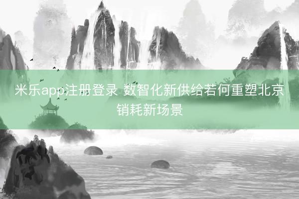 米乐app注册登录 数智化新供给若何重塑北京销耗新场景