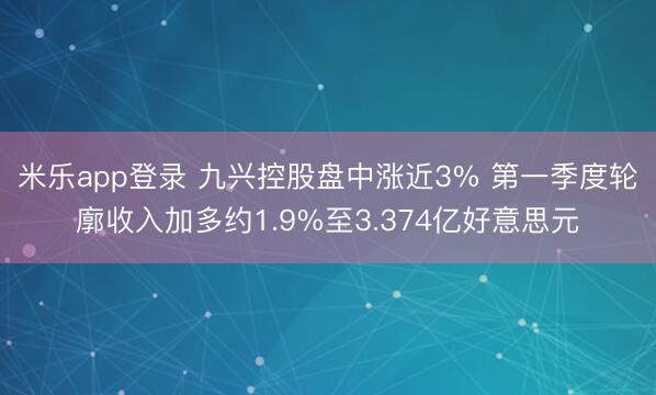 米乐app登录 九兴控股盘中涨近3% 第一季度轮廓收入加多约1.9%至3.374亿好意思元