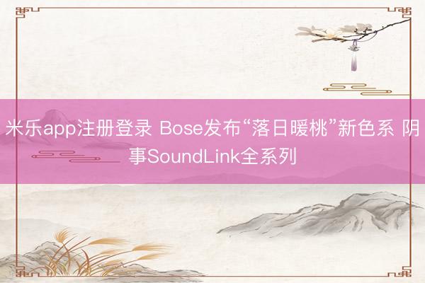 米乐app注册登录 Bose发布“落日暖桃”新色系 阴事SoundLink全系列