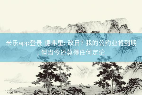 米乐app登录 德弗里: 改日? 我的公约业将到期， 但当今还莫得任何定论