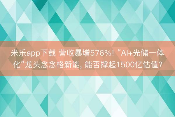 米乐app下载 营收暴增576%! “AI+光储一体化”龙头念念格新能， 能否撑起1500亿估值?