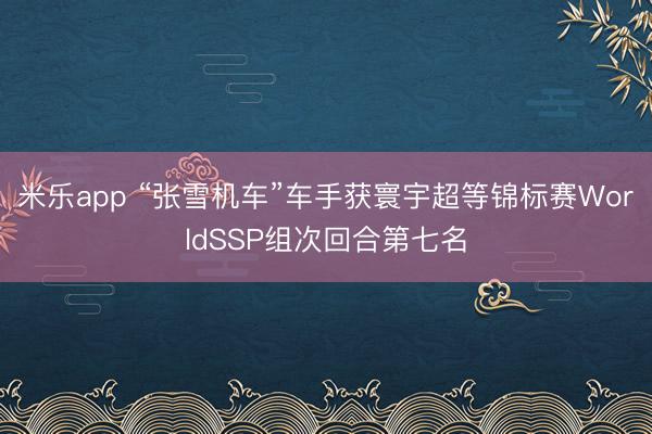 米乐app “张雪机车”车手获寰宇超等锦标赛WorldSSP组次回合第七名
