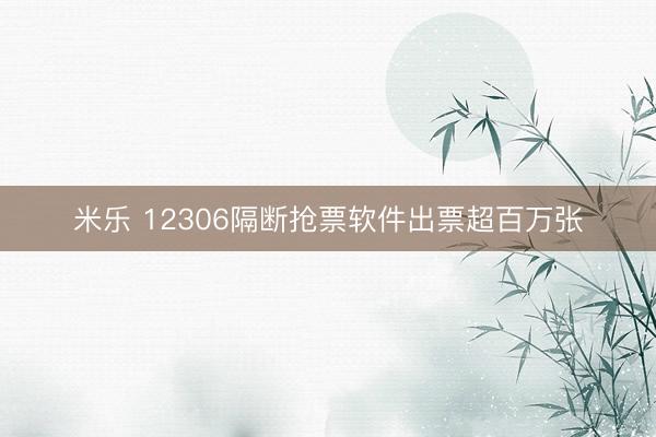米乐 12306隔断抢票软件出票超百万张
