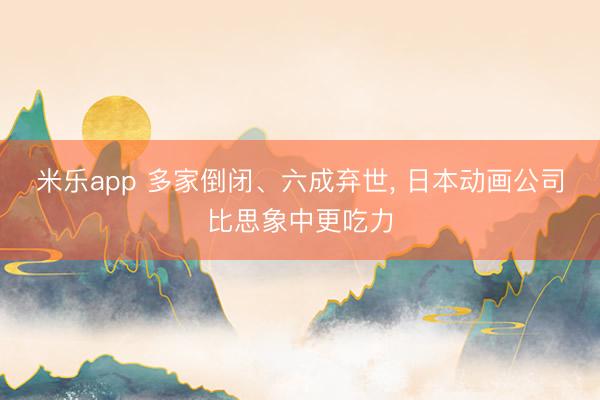米乐app 多家倒闭、六成弃世， 日本动画公司比思象中更吃力