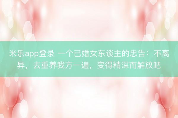 米乐app登录 一个已婚女东谈主的忠告：不离异，去重养我方一遍，变得精深而解放吧