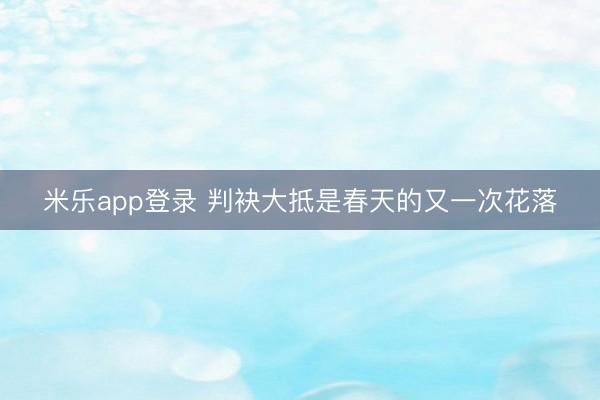 米乐app登录 判袂大抵是春天的又一次花落
