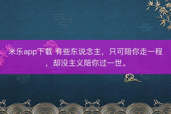 米乐app下载 有些东说念主，只可陪你走一程，却没主义陪你过一世。