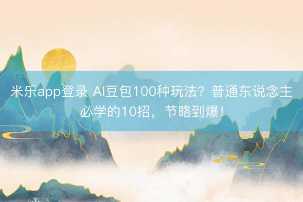 米乐app登录 AI豆包100种玩法？普通东说念主必学的10招，节略到爆！