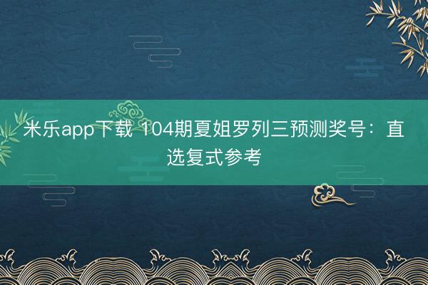 米乐app下载 104期夏姐罗列三预测奖号：直选复式参考