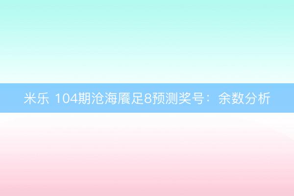 米乐 104期沧海餍足8预测奖号：余数分析