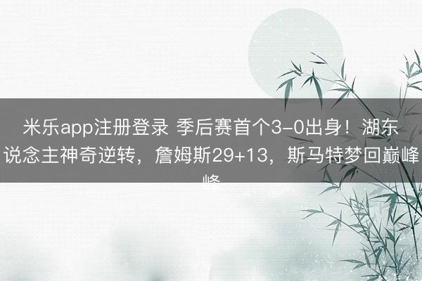 米乐app注册登录 季后赛首个3-0出身！湖东说念主神奇逆转，詹姆斯29+13，斯马特梦回巅峰