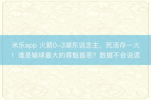 米乐app 火箭0-3湖东说念主，死活存一火！谁是输球最大的罪魁首恶？数据不会说谎
