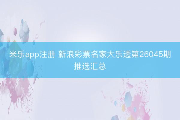 米乐app注册 新浪彩票名家大乐透第26045期推选汇总