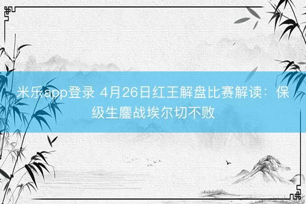 米乐app登录 4月26日红王解盘比赛解读：保级生鏖战埃尔切不败