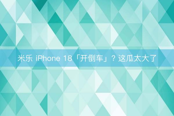 米乐 iPhone 18「开倒车」? 这瓜太大了