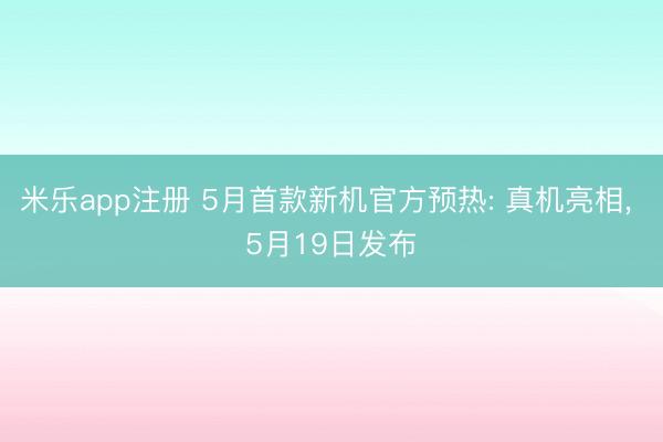 米乐app注册 5月首款新机官方预热: 真机亮相， 5月19日发布