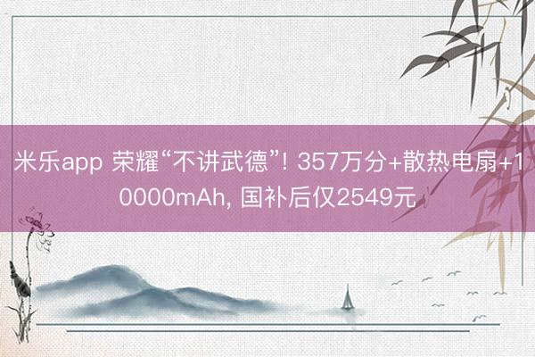 米乐app 荣耀“不讲武德”! 357万分+散热电扇+10000mAh， 国补后仅2549元