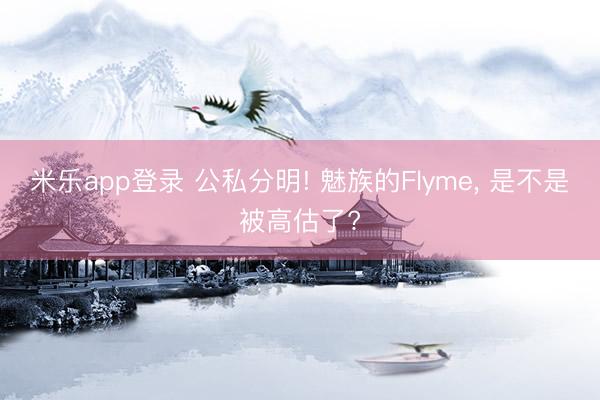 米乐app登录 公私分明! 魅族的Flyme， 是不是被高估了?