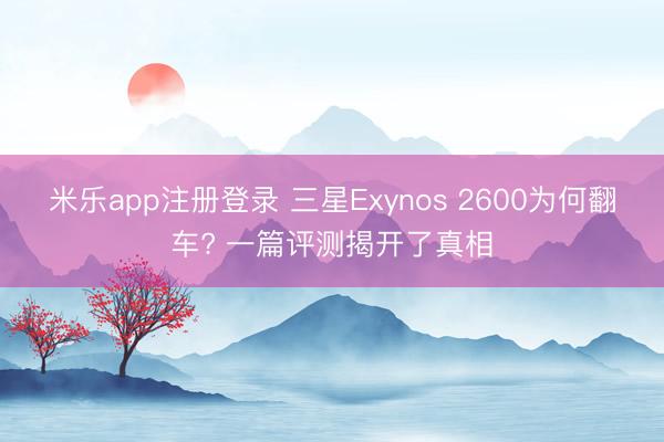 米乐app注册登录 三星Exynos 2600为何翻车? 一篇评测揭开了真相