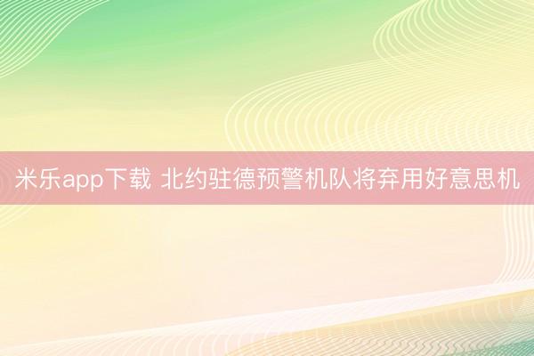 米乐app下载 北约驻德预警机队将弃用好意思机