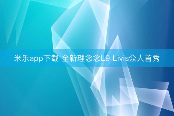 米乐app下载 全新理念念L9 Livis众人首秀