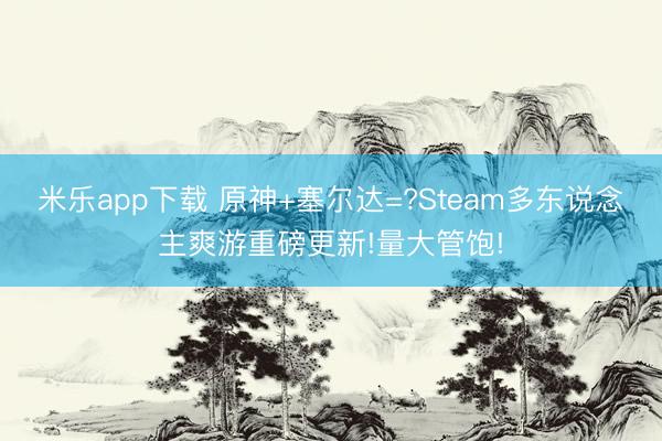 米乐app下载 原神+塞尔达=?Steam多东说念主爽游重磅更新!量大管饱!