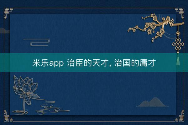 米乐app 治臣的天才， 治国的庸才