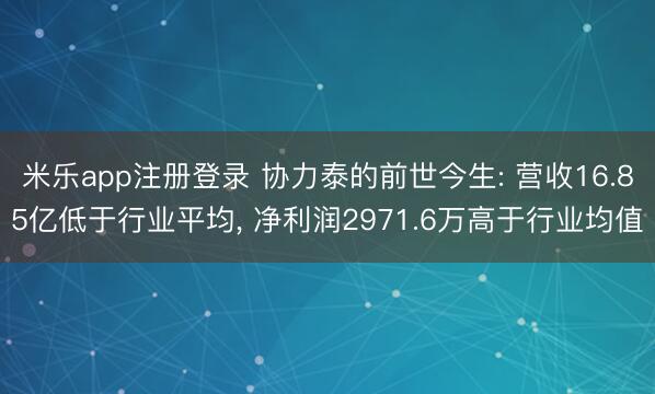 米乐app注册登录 协力泰的前世今生: 营收16.85亿低于行业平均， 净利润2971.6万高于行业均值