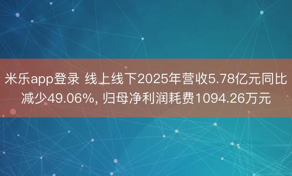 米乐app登录 线上线下2025年营收5.78亿元同比减少49.06%， 归母净利润耗费1094.26万元