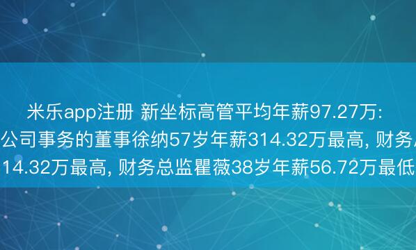 米乐app注册 新坐标高管平均年薪97.27万: 董事长、总司理及实行公司事务的董事徐纳57岁年薪314.32万最高， 财务总监瞿薇38岁年薪56.72万最低