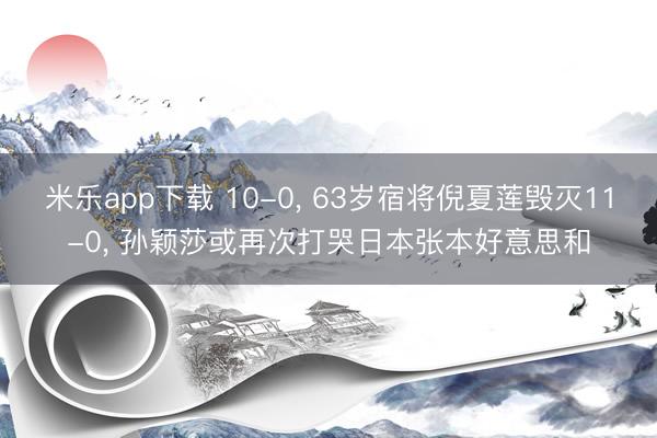 米乐app下载 10-0， 63岁宿将倪夏莲毁灭11-0， 孙颖莎或再次打哭日本张本好意思和