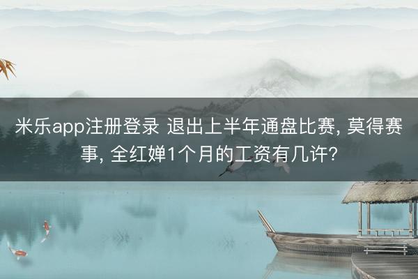 米乐app注册登录 退出上半年通盘比赛， 莫得赛事， 全红婵1个月的工资有几许?