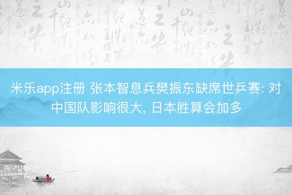 米乐app注册 张本智息兵樊振东缺席世乒赛: 对中国队影响很大， 日本胜算会加多