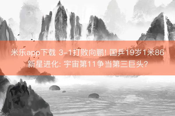 米乐app下载 3-1打败向鹏! 国乒19岁1米86新星进化: 宇宙第11争当第三巨头?